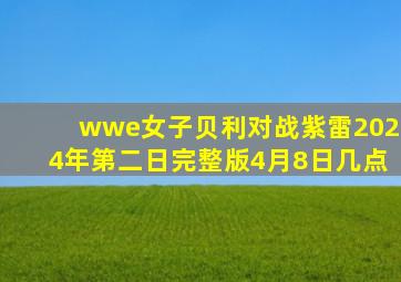 wwe女子贝利对战紫雷2024年第二日完整版4月8日几点