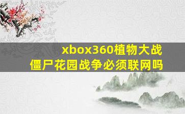 xbox360植物大战僵尸花园战争必须联网吗