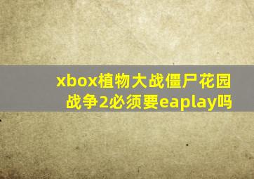 xbox植物大战僵尸花园战争2必须要eaplay吗