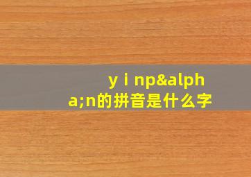 yⅰnpαn的拼音是什么字