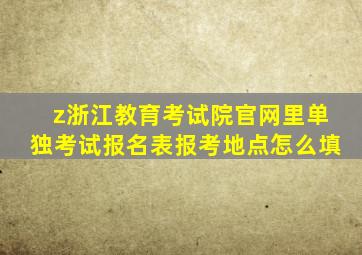 z浙江教育考试院官网里单独考试报名表报考地点怎么填