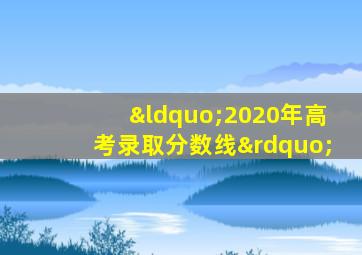 “2020年高考录取分数线”