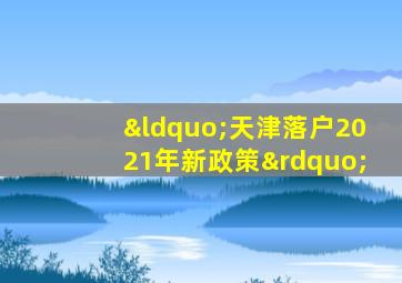 “天津落户2021年新政策”