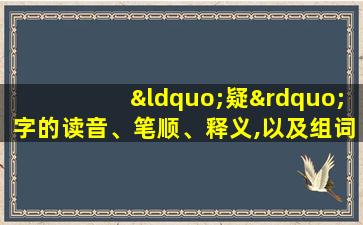 “疑”字的读音、笔顺、释义,以及组词、造句的技巧