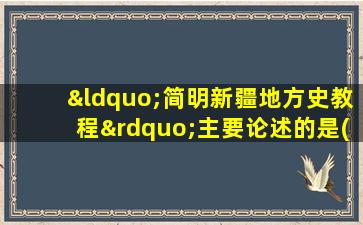 “简明新疆地方史教程”主要论述的是()