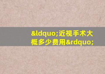 “近视手术大概多少费用”