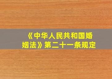 《中华人民共和国婚姻法》第二十一条规定