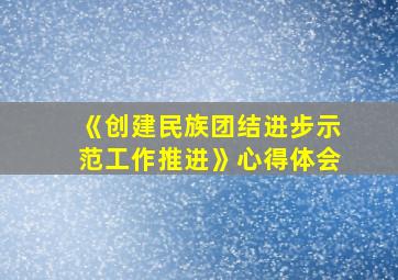 《创建民族团结进步示范工作推进》心得体会