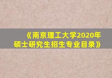 《南京理工大学2020年硕士研究生招生专业目录》