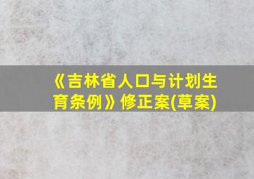 《吉林省人口与计划生育条例》修正案(草案)