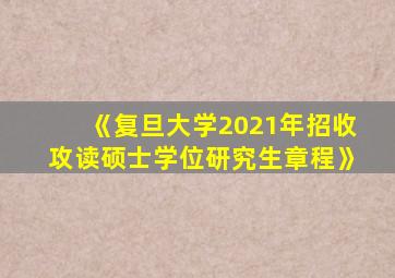 《复旦大学2021年招收攻读硕士学位研究生章程》