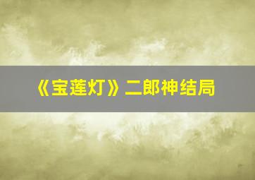 《宝莲灯》二郎神结局