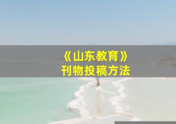 《山东教育》刊物投稿方法