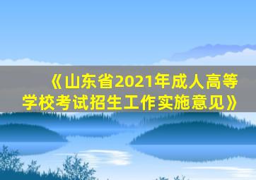 《山东省2021年成人高等学校考试招生工作实施意见》