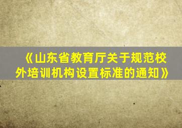 《山东省教育厅关于规范校外培训机构设置标准的通知》