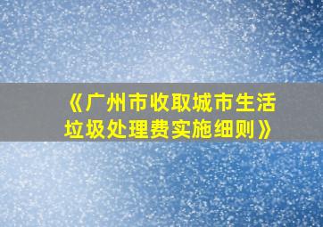 《广州市收取城市生活垃圾处理费实施细则》