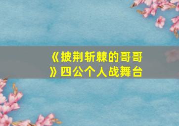 《披荆斩棘的哥哥》四公个人战舞台