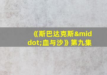 《斯巴达克斯·血与沙》第九集