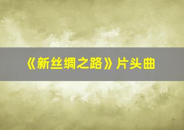 《新丝绸之路》片头曲