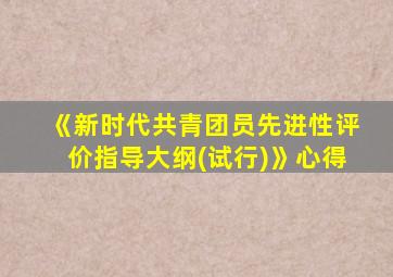 《新时代共青团员先进性评价指导大纲(试行)》心得