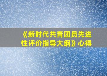 《新时代共青团员先进性评价指导大纲》心得