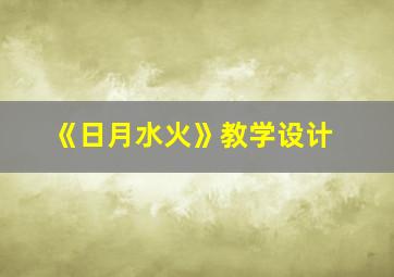 《日月水火》教学设计