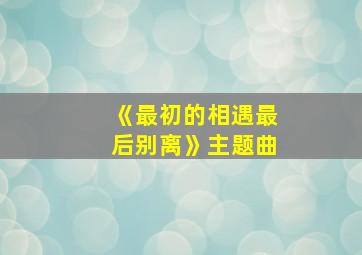 《最初的相遇最后别离》主题曲