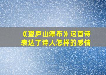 《望庐山瀑布》这首诗表达了诗人怎样的感情