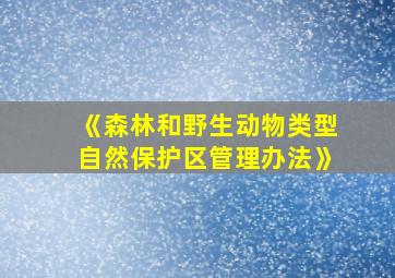 《森林和野生动物类型自然保护区管理办法》