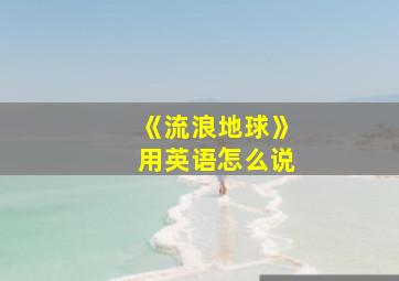 《流浪地球》用英语怎么说