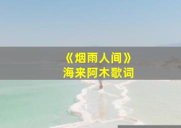 《烟雨人间》海来阿木歌词