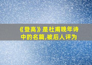 《登高》是杜甫晚年诗中的名篇,被后人评为