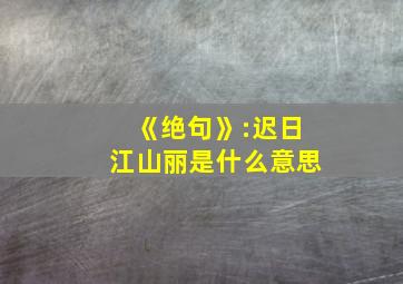 《绝句》:迟日江山丽是什么意思