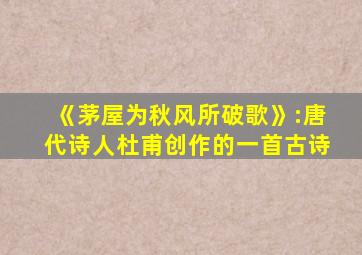 《茅屋为秋风所破歌》:唐代诗人杜甫创作的一首古诗