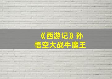 《西游记》孙悟空大战牛魔王