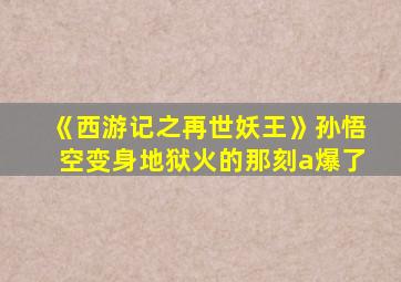 《西游记之再世妖王》孙悟空变身地狱火的那刻a爆了