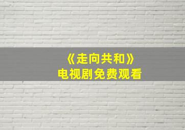 《走向共和》电视剧免费观看