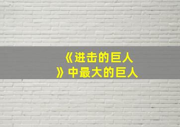 《进击的巨人》中最大的巨人