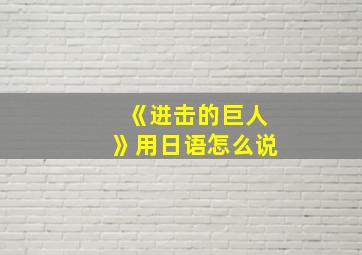 《进击的巨人》用日语怎么说