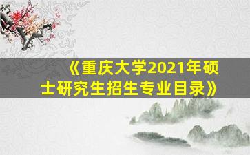 《重庆大学2021年硕士研究生招生专业目录》