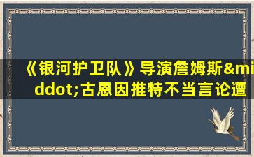 《银河护卫队》导演詹姆斯·古恩因推特不当言论遭解雇