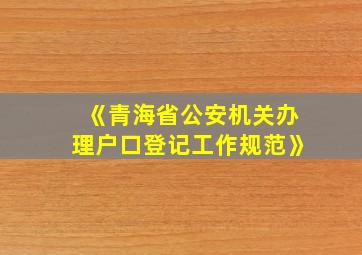 《青海省公安机关办理户口登记工作规范》