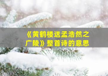 《黄鹤楼送孟浩然之广陵》整首诗的意思