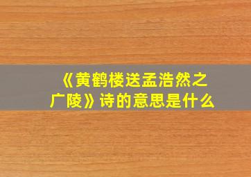 《黄鹤楼送孟浩然之广陵》诗的意思是什么