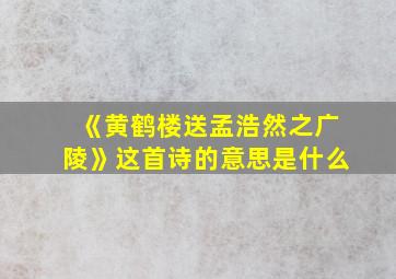 《黄鹤楼送孟浩然之广陵》这首诗的意思是什么