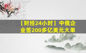 【财经24小时】中俄企业签200多亿美元大单