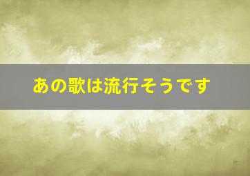 あの歌は流行そうです