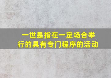 一世是指在一定场合举行的具有专门程序的活动