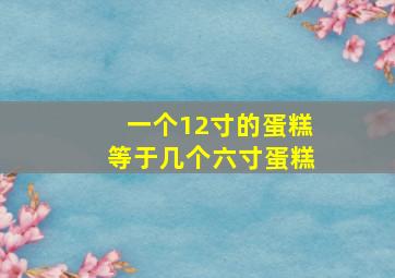 一个12寸的蛋糕等于几个六寸蛋糕