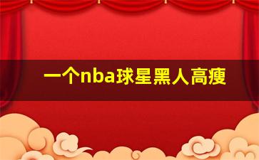 一个nba球星黑人高瘦